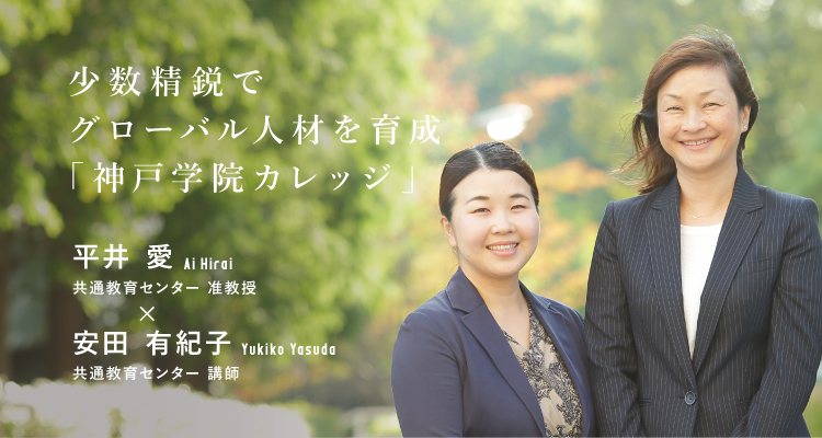 少数精鋭でグローバル人材を育成「神戸学院カレッジ」平井 愛 Ai Hirai 共通教育センター 准教授 安田 有紀子 Yukiko Yasuda 共通教育センター 講師