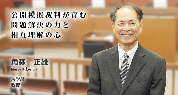 公開模擬裁判が育む問題解決の力と相互理解の心 角森　正雄　Masao Kakumori　法学部　教授