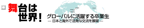 世界は舞台！　グローバルに活躍する卒業生　-日本と海外で活発な交流を展開-