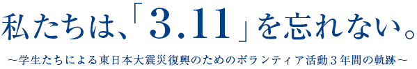 私たちは、「3.11」を忘れない。～学生たちによる東日本大震災復興のためのボランティア活動3年間の軌跡～