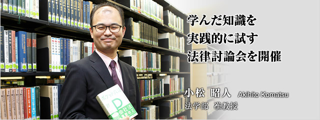 学んだ知識を　実践的に試す　法律討論会を開催 　小松昭人　法学部　准教授