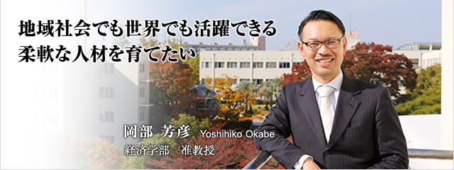 地域社会でも世界でも活躍できる柔軟な人材を育てたい 　岡部芳彦　経済学部　准教授