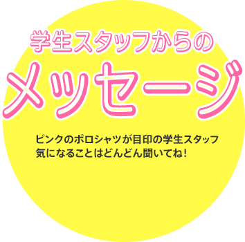 [学生スタッフからのメッセージ]ピンクのポロシャツが目印の学生スタッフ気になることはどんどん聞いてね！
