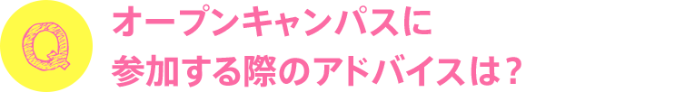 オープンキャンパスに参加する際のアドバイスは？