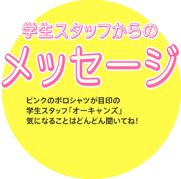 [学生スタッフからのメッセージ]ピンクのポロシャツが目印の学生スタッフ「オーキャンズ」気になることはどんどん聞いてね！