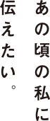 あの頃の私に伝えたい