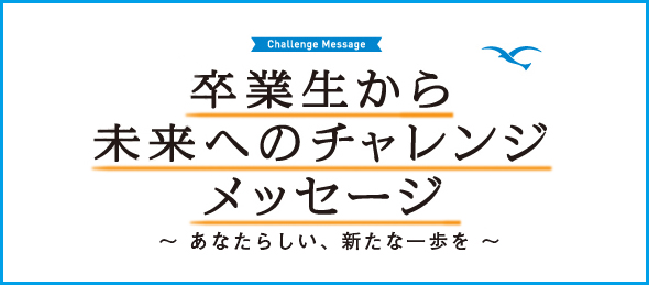 卒業生から未来へのチャレンジメッセージ