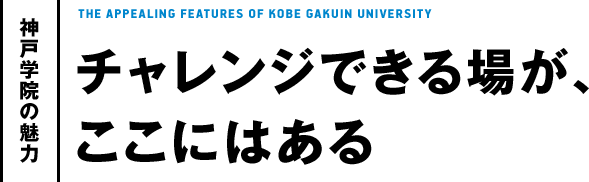 [神戸学院の魅力]チャレンジできる場が、ここにはある