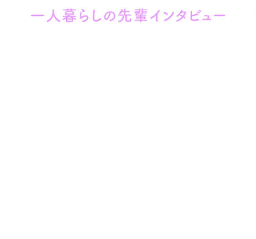 [一人暮らしの先輩インタビュー] すぐ近くに友だちが住んでいるので、勉強も生活も心強いです 経営学部経営学科2年次生