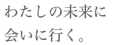 わたしの未来に会いに行く。