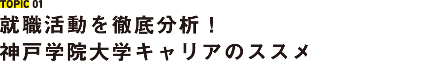 TOPIC 01 就職活動を徹底分析！ 神戸学院大学キャリアのススメ