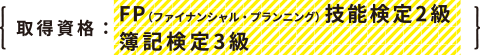 取得資格：FP（ファイナンシャル・プランニング）技能検定2級・簿記検定3級