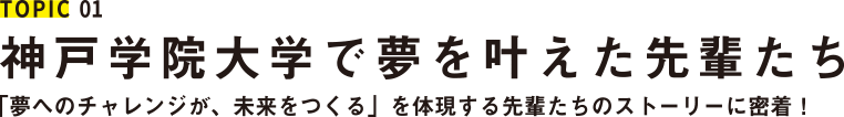 神戸学院大学で夢を叶えた先輩たち 「夢へのチャレンジが、未来をつくる」を体現する先輩たちのストーリーに密着！