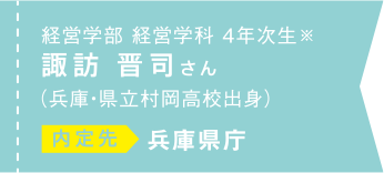 経営学部経営学科 4年次生※ 諏訪晋司さん（兵庫・県立村岡高校出身）内定先 兵庫県庁