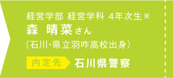 経営学部経営学科 4年次生※ 森晴菜さん（石川・県立羽咋高校出身）内定先 石川県警察