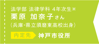 法学部法律学科 4年次生※ 栗原加奈子さん（兵庫・県立須磨東高校出身）内定先 神戸市役所