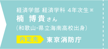 経済学部経済学科 4年次生※ 楠博貴さん（和歌山・県立海南高校出身）内定先 東京消防庁