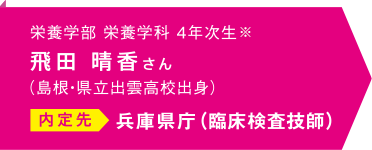 栄養学部栄養学科 4年次生※ 飛田晴香さん（島根・県立出雲高校出身）内定先 兵庫県庁（臨床検査技師）