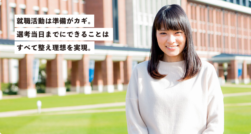 「就職活動は準備がカギ。 選考当日までにできることは すべて整え理想を実現。」