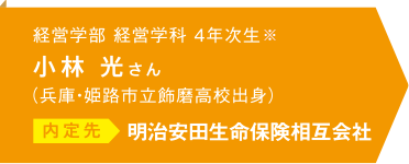 経営学部経営学科 4年次生※ 小林光さん（兵庫・姫路市立飾磨高校出身）内定先 明治安田生命保険相互会社