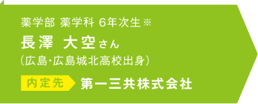 薬学部薬学科 6年次生※ 長澤大空さん（広島・広島城北高校出身）内定先 第一三共株式会社