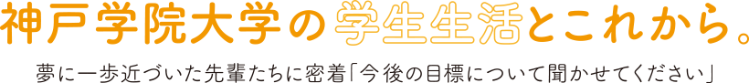 神戸学院大学の学生生活とこれから。 夢に一歩近づいた先輩たちに密着「今後の目標について聞かせてください」