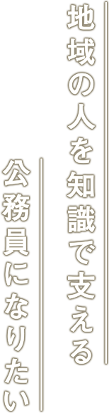 地域の人を知識で支える公務員になりたい