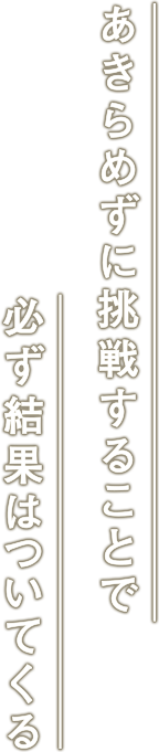 諦めずに挑戦することで必ず結果はついてくる