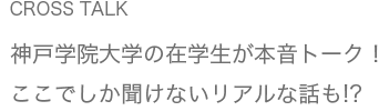 CROSS TALK 神戸学院大学の在学生が本音トーク！ここでしか聞けないリアルな話も!?