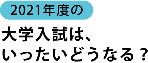 2021年度の大学入試は、いったいどうなる？