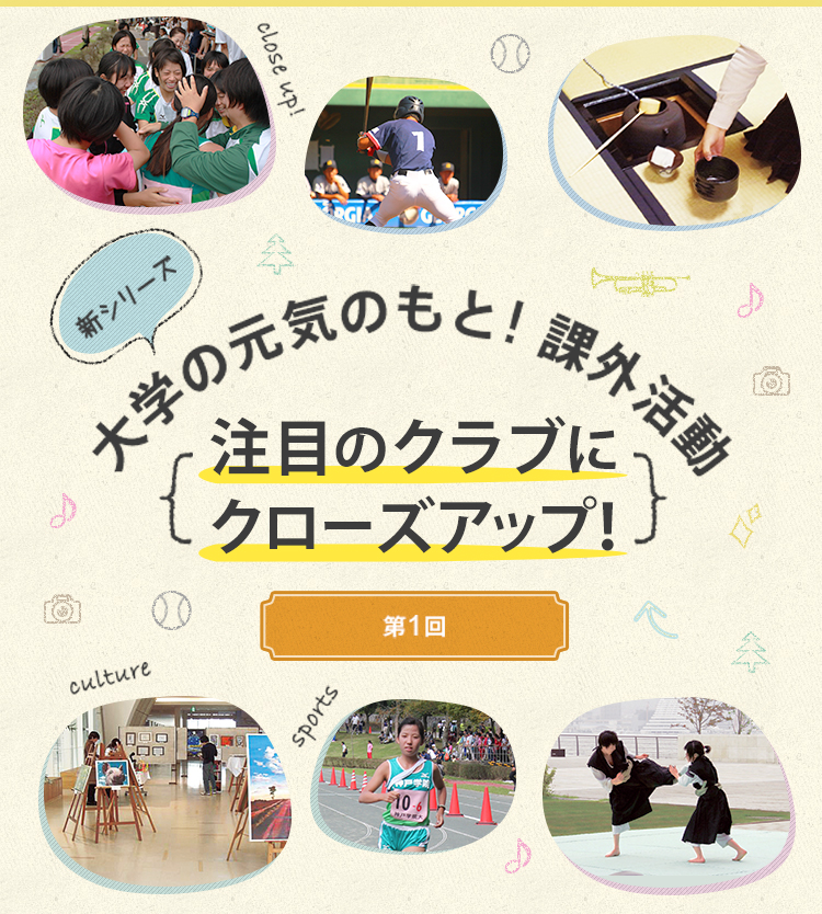 体育会系・文化系を問わず、課外活動で頑張る学生は皆輝いています。主要大会で好成績を残したり地域に貢献する彼らの姿は、神戸学院大学に活気をもたらしています。そんな課外活動が2016年春からパワーアップ。強化制度の枠組みが大きく変わることになりました。そこで、「大学の元気のもと！課外活動」と題したシリーズを新しくスタート。注目の課外活動団体をクローズアップし、その魅力を発信していきます。