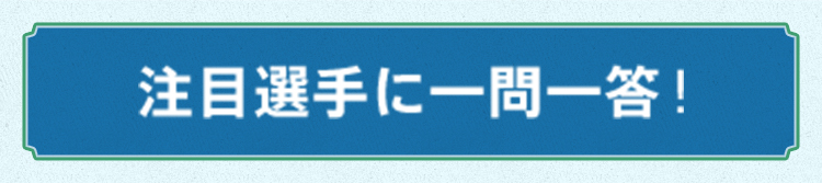 注目選手に一問一答！