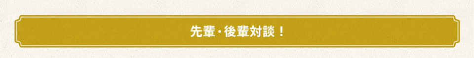 先輩・後輩対談!