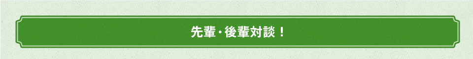 先輩・後輩対談!