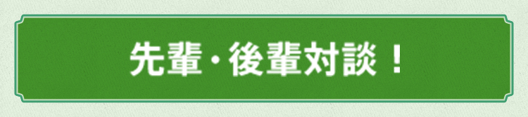先輩・後輩対談!