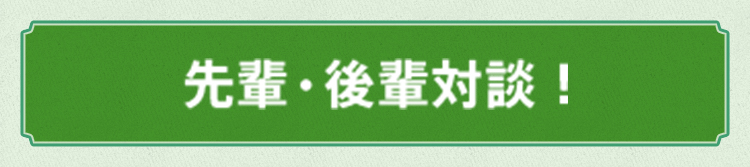 先輩・後輩対談!