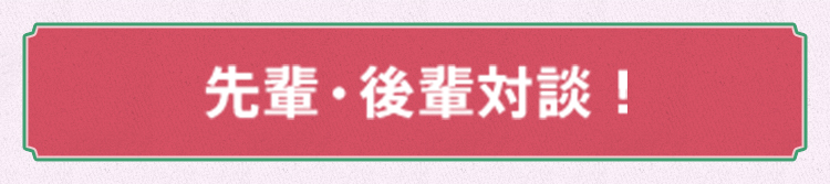 先輩・後輩対談!