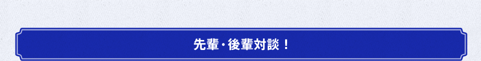 先輩・後輩対談!