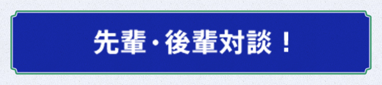 先輩・後輩対談!