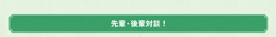 先輩・後輩対談!