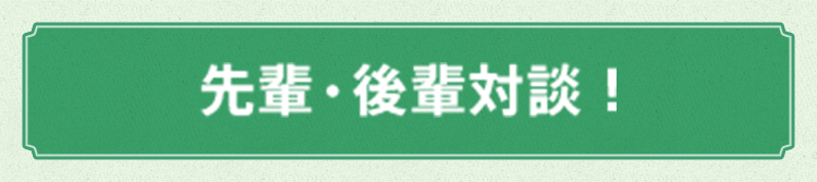 先輩・後輩対談!