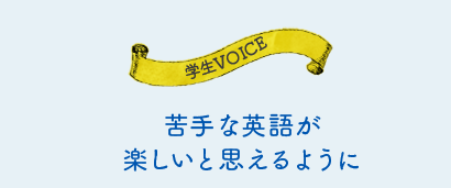 学生VOICE 苦手な英語が楽しいと思えるように