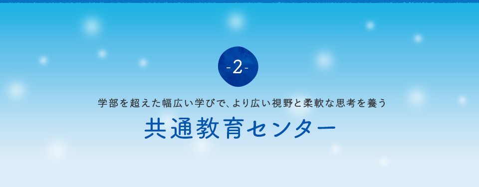 学部を超えた幅広い学びで、より広い視野と柔軟な思考を養う～共通教育センター