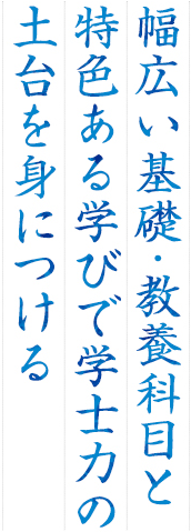 幅広い基礎・教養科目と特色ある学びで学士力の土台を身につける