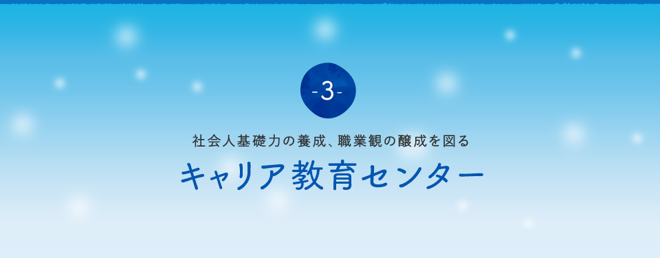 社会人基礎力の養成、職業観の醸成を図る ～ キャリア教育センター