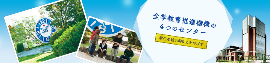 学生の総合的な力を伸ばす～全学教育推進機構の4 つのセンター