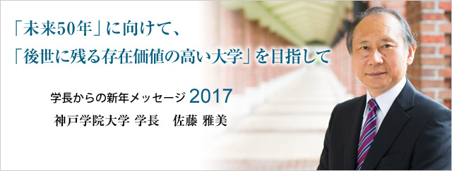 フロントライン　学長からの新年のメッセージ2017　「未来50年」に向けて、「後世に残る存在価値の高い大学」を目指して　神戸学院大学　学長　佐藤　雅美