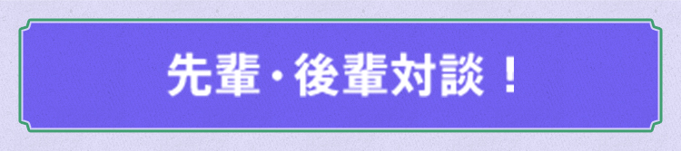 先輩・後輩対談!