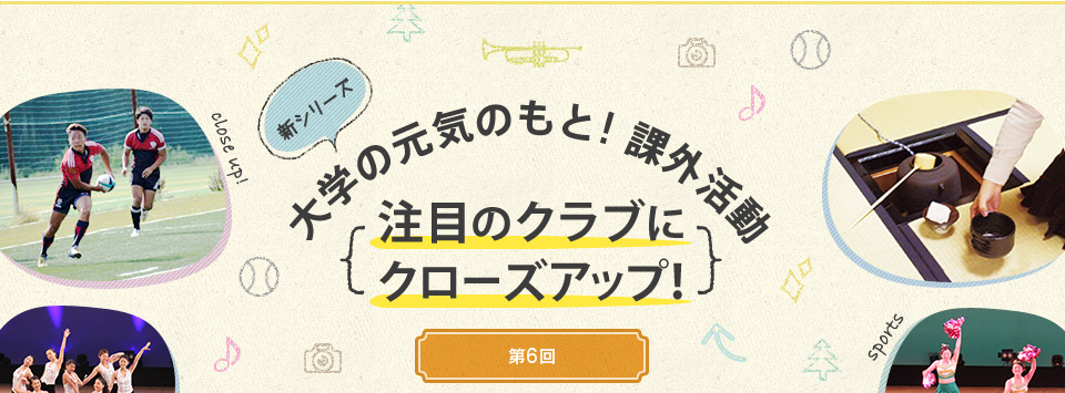 新シリーズ　大学の元気のもと！課外活動　～注目のクラブにクローズアップ！（シリーズ6回目）