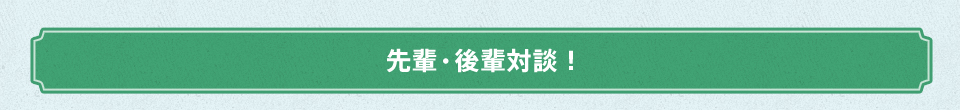 先輩・後輩対談!